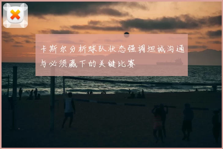 卡斯尔分析球队状态强调坦诚沟通与必须赢下的关键比赛