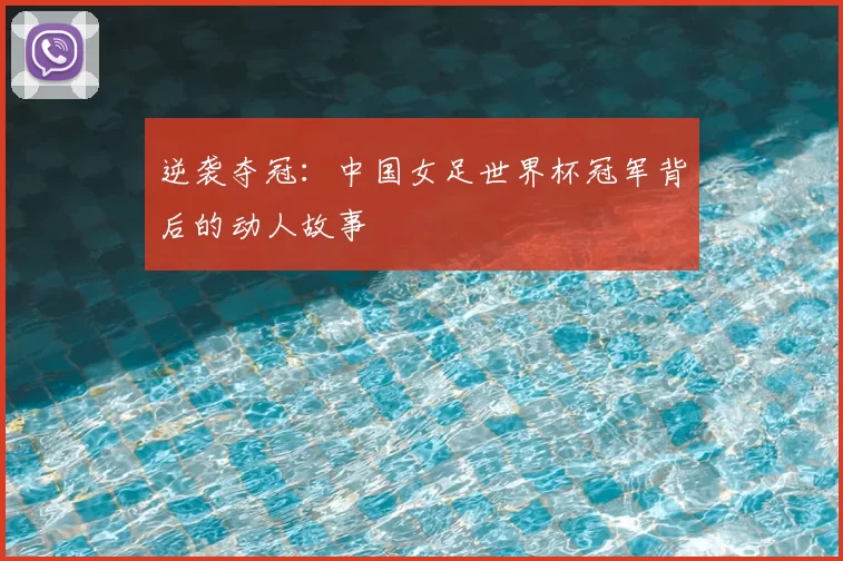 逆袭夺冠:中国女足世界杯冠军背后的动人故事