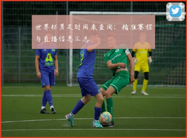 世界杯男足时间表查询:精准赛程与直播信息汇总