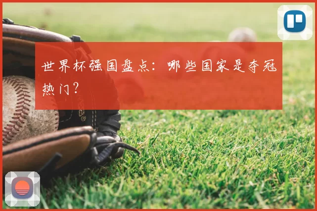 世界杯强国盘点:哪些国家是夺冠热门?