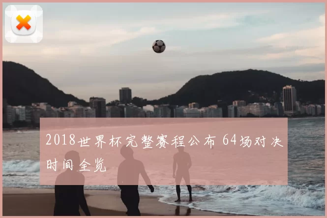 2018世界杯完整赛程公布 64场对决时间全览