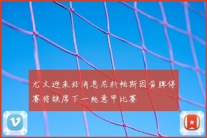尤文迎来好消息尼科帕斯因黄牌停赛将缺席下一轮意甲比赛