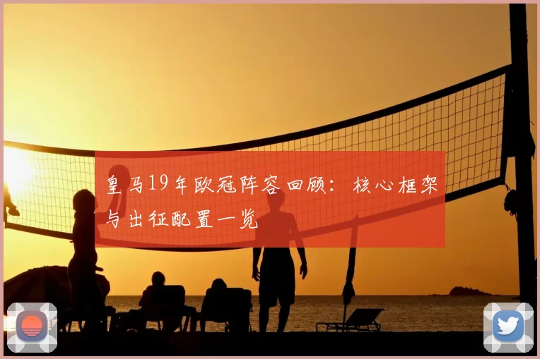 皇马19年欧冠阵容回顾:核心框架与出征配置一览