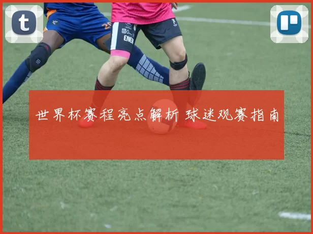 世界杯赛程亮点解析 球迷观赛指南