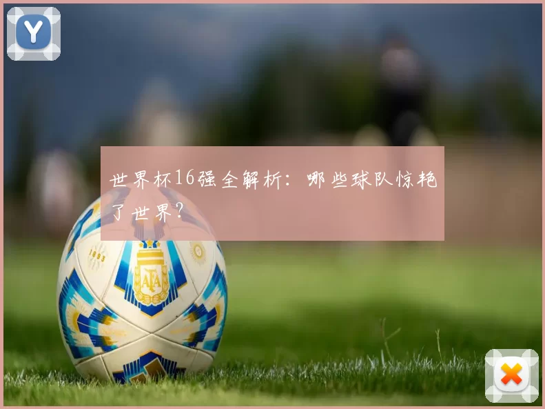 世界杯16强全解析:哪些球队惊艳了世界?