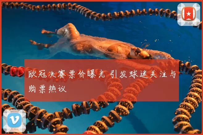 欧冠决赛票价曝光 引发球迷关注与购票热议