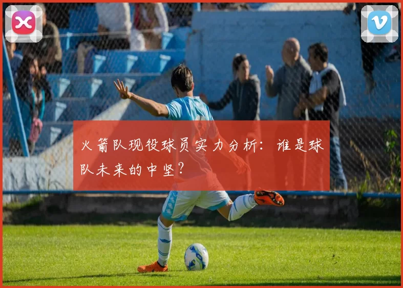 火箭队现役球员实力分析:谁是球队未来的中坚?