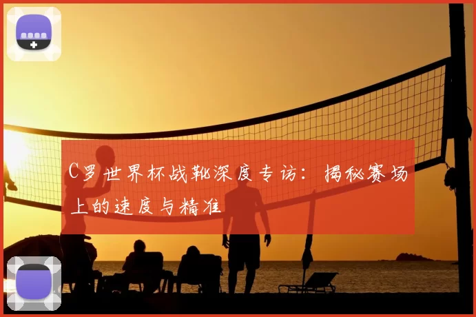 C罗世界杯战靴深度专访:揭秘赛场上的速度与精准