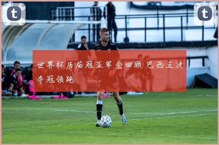 世界杯历届冠亚军全回顾 巴西五次夺冠领跑