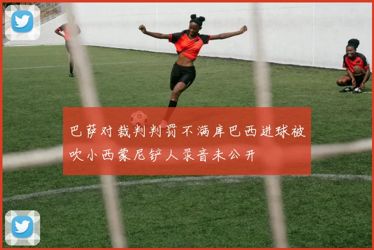 巴萨对裁判判罚不满库巴西进球被吹小西蒙尼铲人录音未公开