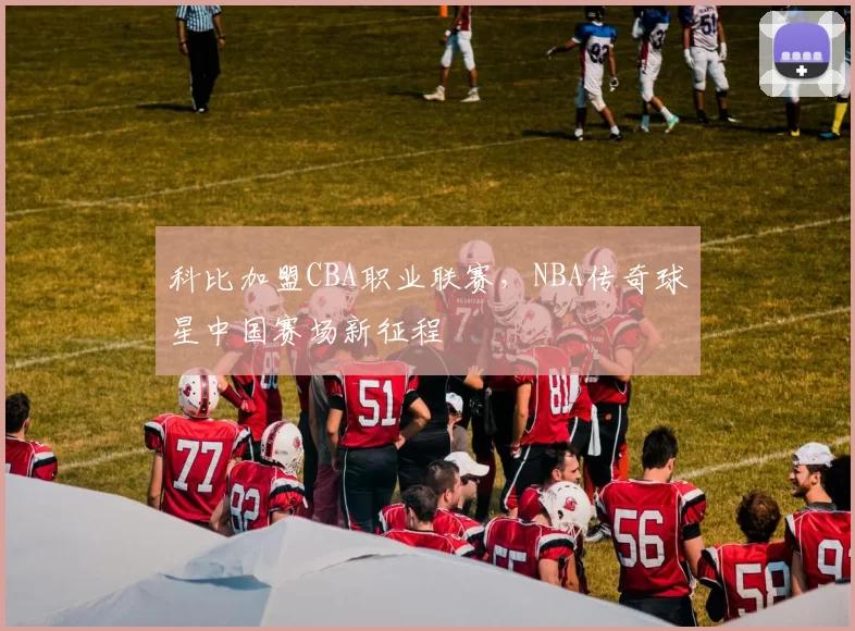 科比加盟CBA职业联赛，NBA传奇球星中国赛场新征程
