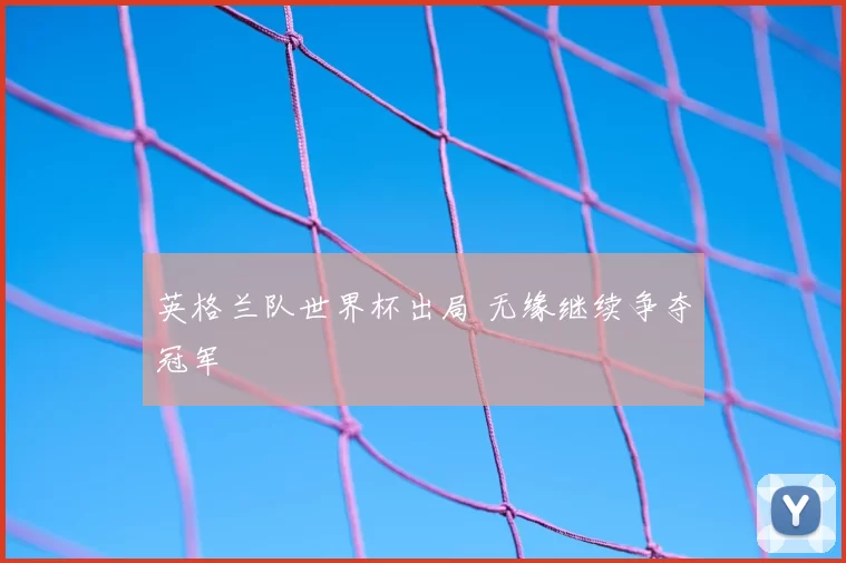 英格兰队世界杯出局 无缘继续争夺冠军