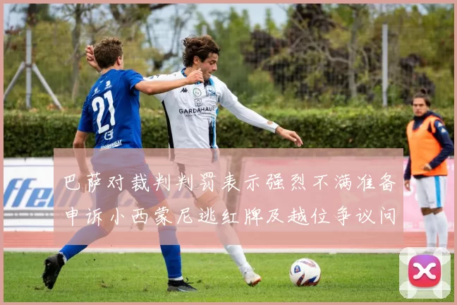 巴萨对裁判判罚表示强烈不满准备申诉小西蒙尼逃红牌及越位争议问题