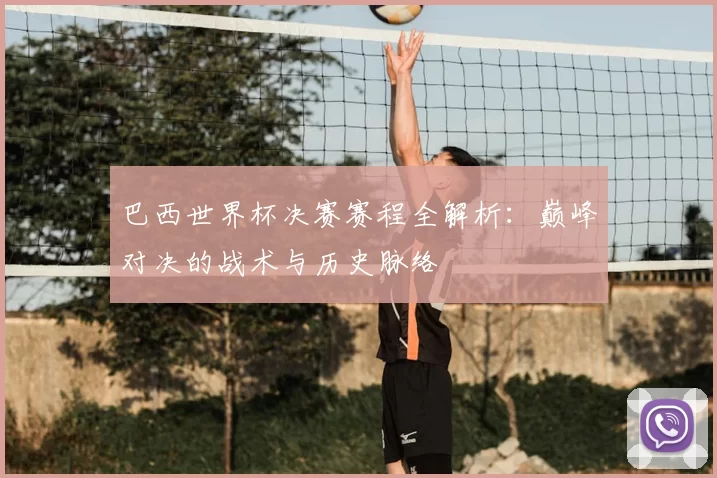 巴西世界杯决赛赛程全解析:巅峰对决的战术与历史脉络