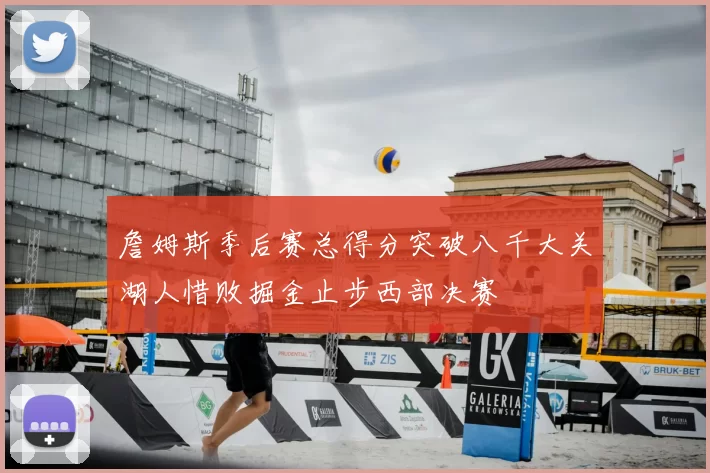 詹姆斯季后赛总得分突破八千大关湖人惜败掘金止步西部决赛