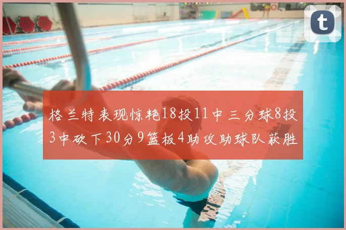 格兰特表现惊艳18投11中三分球8投3中砍下30分9篮板4助攻助球队获胜