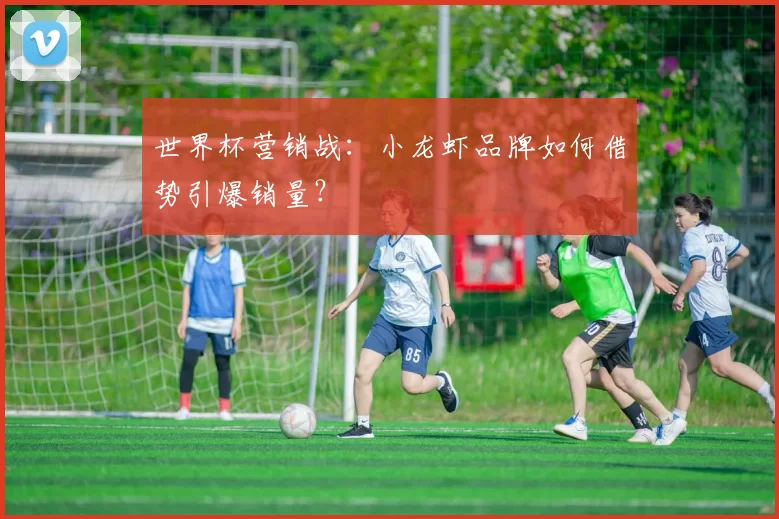 世界杯营销战:小龙虾品牌如何借势引爆销量?