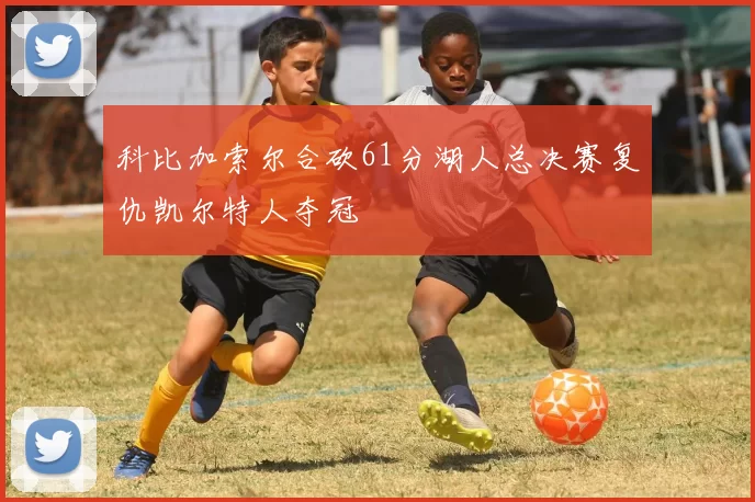 科比加索尔合砍61分湖人总决赛复仇凯尔特人夺冠