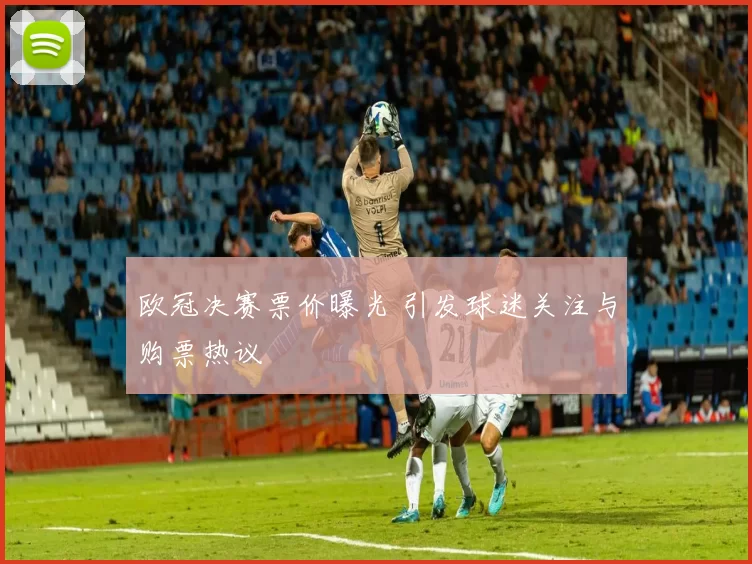 欧冠决赛票价曝光 引发球迷关注与购票热议