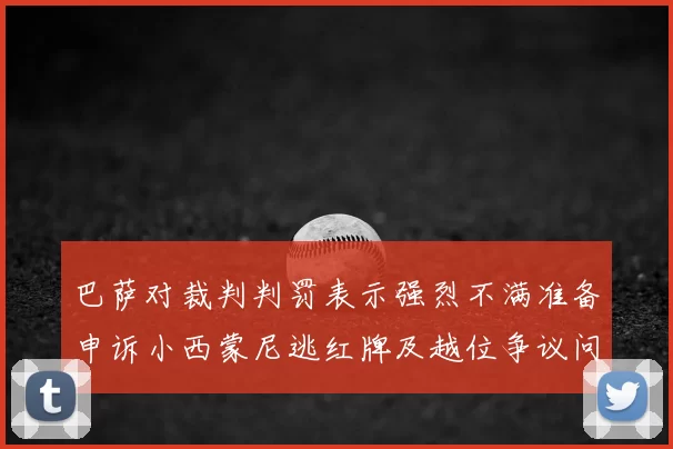 巴萨对裁判判罚表示强烈不满准备申诉小西蒙尼逃红牌及越位争议问题