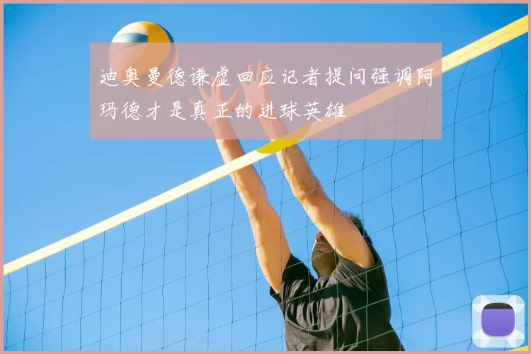 迪奥曼德谦虚回应记者提问强调阿玛德才是真正的进球英雄