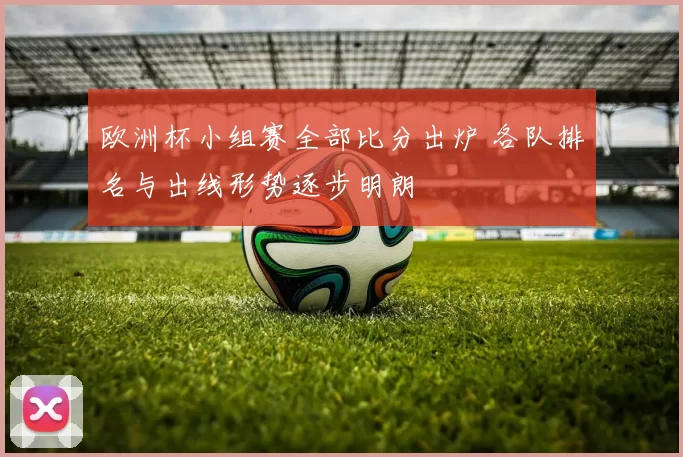 欧洲杯小组赛全部比分出炉 各队排名与出线形势逐步明朗