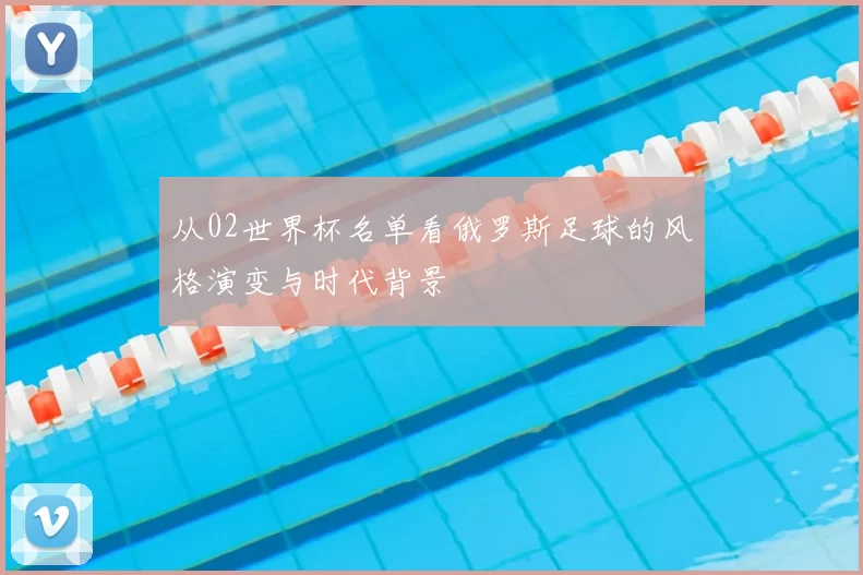 从02世界杯名单看俄罗斯足球的风格演变与时代背景