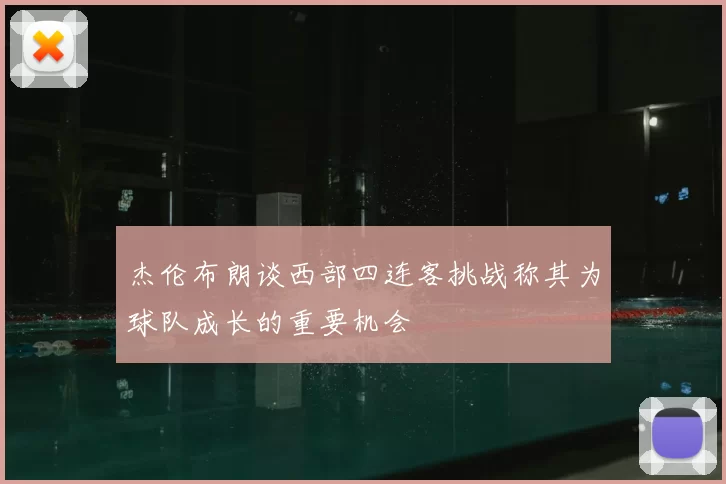 杰伦布朗谈西部四连客挑战称其为球队成长的重要机会